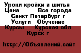 Уроки кройки и шитья › Цена ­ 350 - Все города, Санкт-Петербург г. Услуги » Обучение. Курсы   . Курская обл.,Курск г.